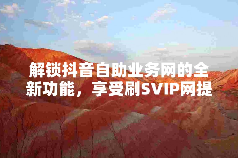 解锁抖音自助业务网的全新功能，享受刷SVIP网提供的永久免费服务，无需担心账号被封禁。