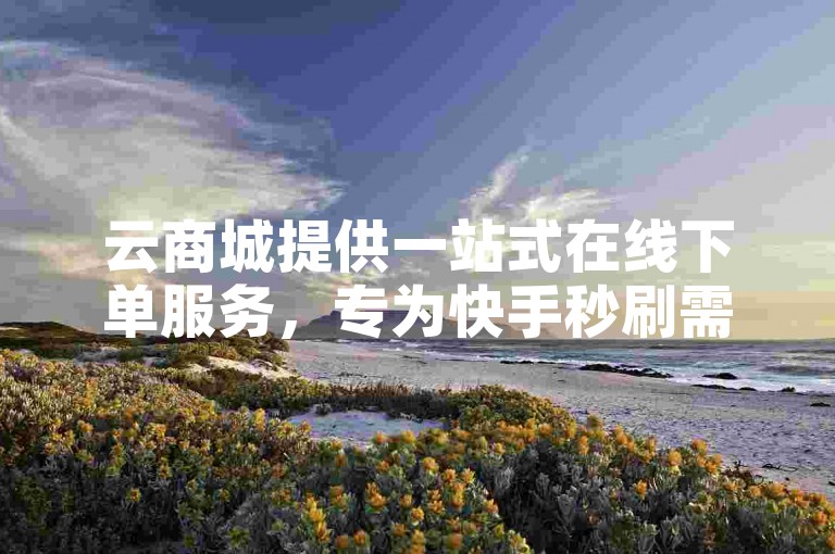 云商城提供一站式在线下单服务，专为快手秒刷需求设计，快速高效。