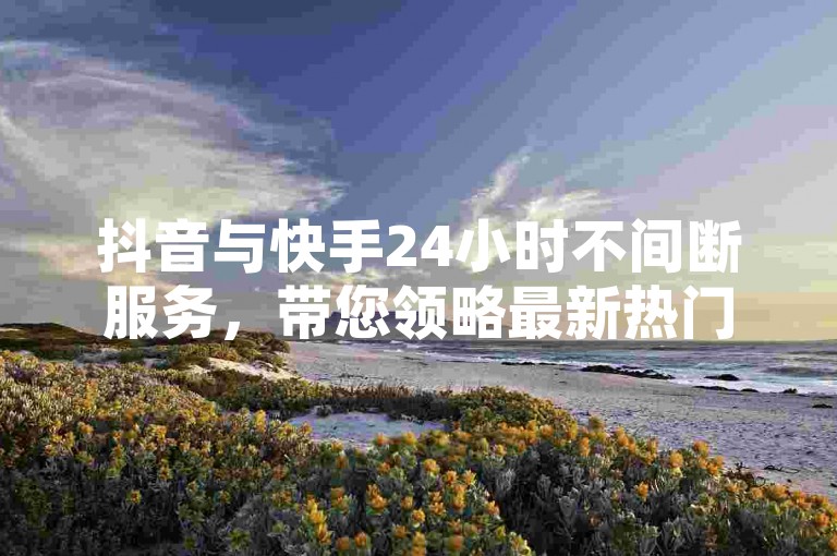 抖音与快手24小时不间断服务，带您领略最新热门视频的魅力。