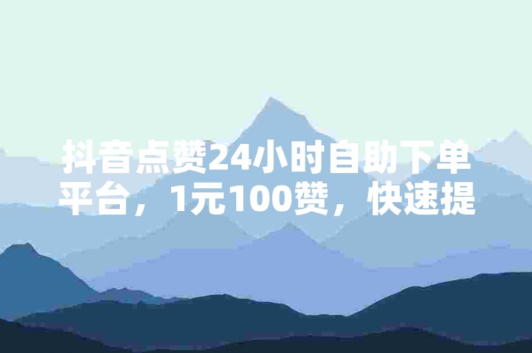 抖音点赞24小时自助下单平台，1元100赞，快速提升视频热度！