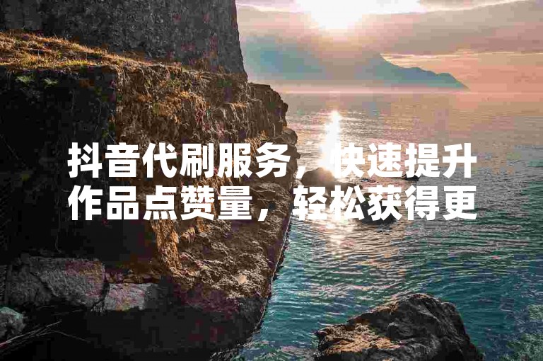 抖音代刷服务，快速提升作品点赞量，轻松获得更多曝光。