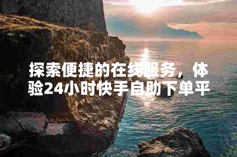 探索便捷的在线服务，体验24小时快手自助下单平台的高效与便捷。