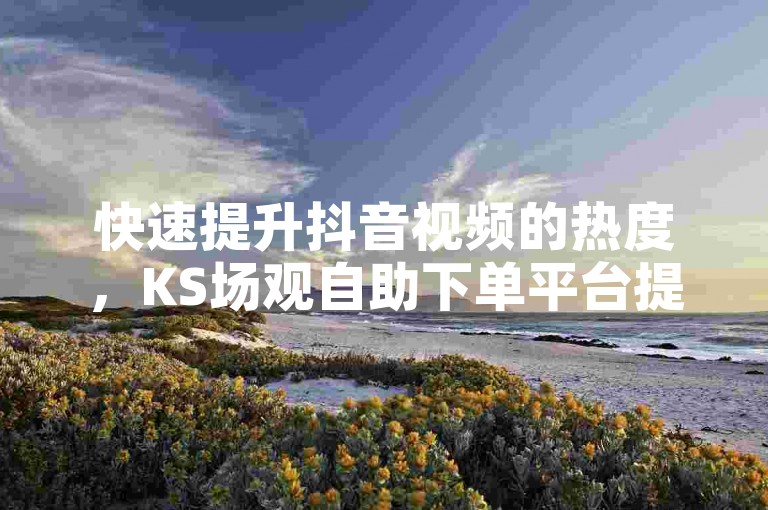 快速提升抖音视频的热度，KS场观自助下单平台提供在线秒涨双击服务，助你轻松获得更多曝光。