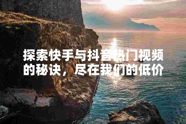 探索快手与抖音热门视频的秘诀，尽在我们的低价下单平台商城。