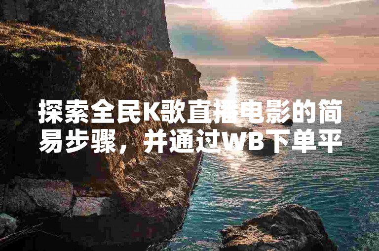 探索全民K歌直播电影的简易步骤，并通过WB下单平台网站轻松实现，让您的娱乐体验更上一层楼。