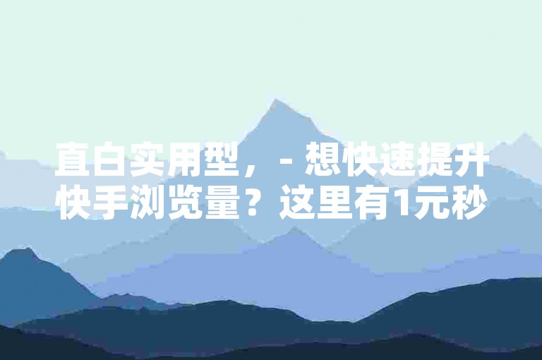 直白实用型，- 想快速提升快手浏览量？这里有1元秒刷1000粉的实用方法！，- 快手浏览量轻松提升秘籍，1元即可秒刷1000粉，快来了解！，疑问引导型，- 如何快速增加快手浏览量？1元秒刷1000粉或许能给你答案！，- 快手浏览量低怎么办？试试1元秒刷1000粉的神奇操作！，强调价值型，- 1元秒刷1000粉，助力快手浏览量飞速增长，你还在等什么？，- 掌握1元秒刷1000粉技巧，轻松提升快手浏览量，不容错过！