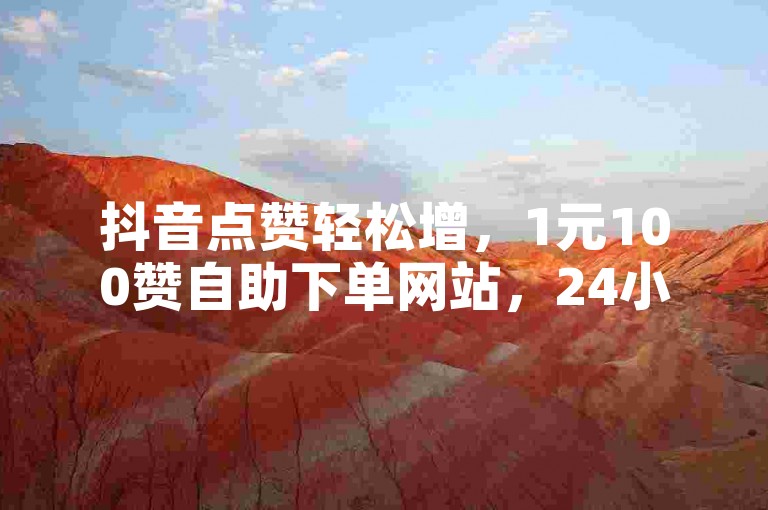 抖音点赞轻松增，1元100赞自助下单网站，24小时在线服务，免费体验高效快速。