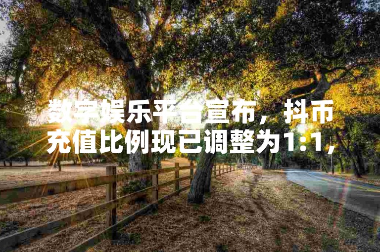 数字娱乐平台宣布，抖币充值比例现已调整为1:1，用户福利全面升级。