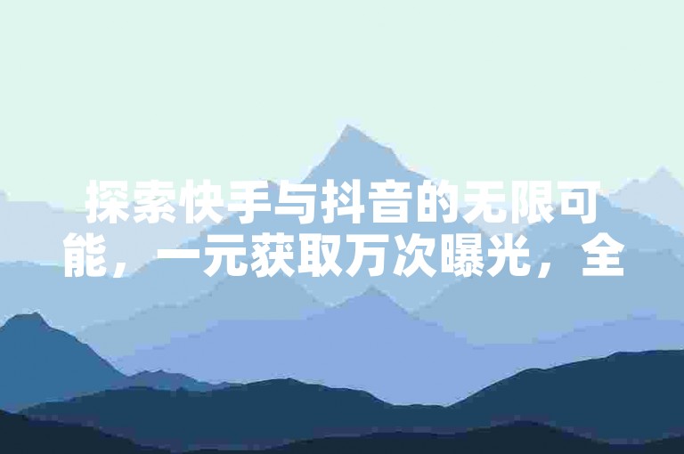 探索快手与抖音的无限可能，一元获取万次曝光，全网最低价双击服务，QQ免费VIP等你来领！