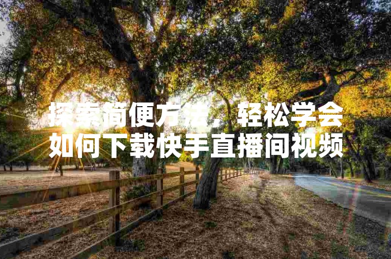 探索简便方法，轻松学会如何下载快手直播间视频，让您不错过任何精彩瞬间！