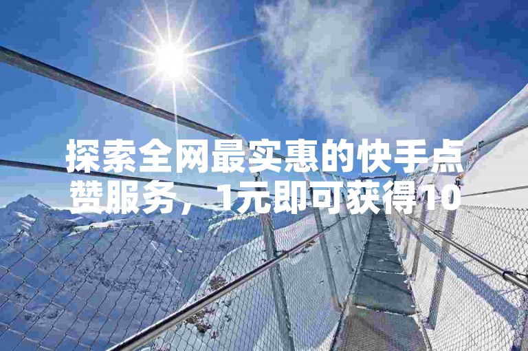 探索全网最实惠的快手点赞服务，1元即可获得100赞，快手自助下单平台等你来体验最低价的快速点赞！