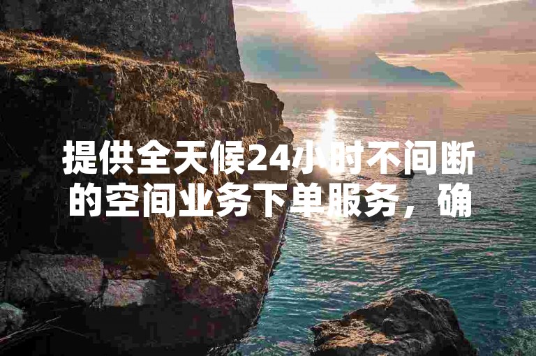 提供全天候24小时不间断的空间业务下单服务，确保快速高效的订单处理。