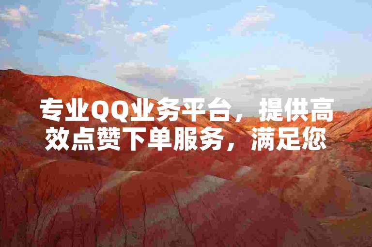 专业QQ业务平台，提供高效点赞下单服务，满足您的社交互动需求。
