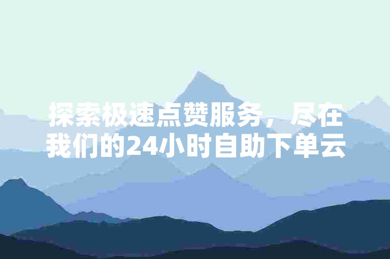 探索极速点赞服务，尽在我们的24小时自助下单云平台，享受卡盟特惠，轻松获得社交优势。