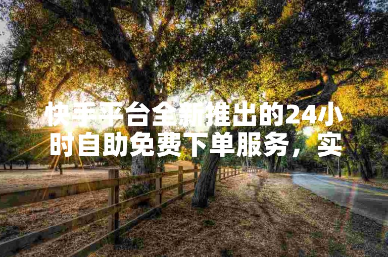 快手平台全新推出的24小时自助免费下单服务，实现了一键操作的便捷体验，成为新用户快速上手的得力助手！