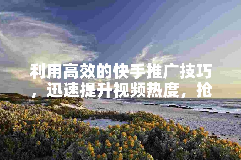 利用高效的快手推广技巧，迅速提升视频热度，抢占热门推荐榜单。