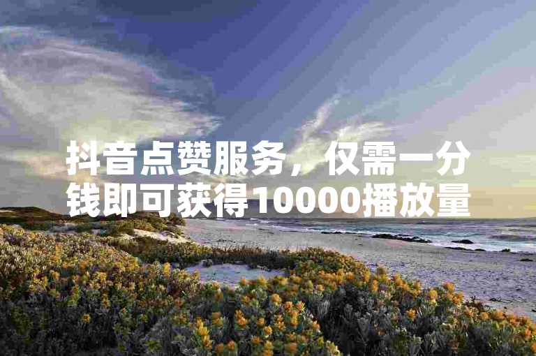 抖音点赞服务，仅需一分钱即可获得10000播放量，自助平台提供低价点赞解决方案。