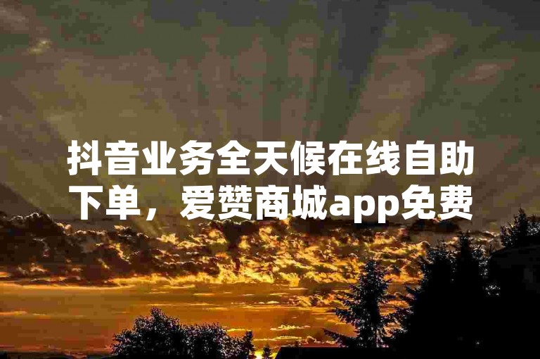 抖音业务全天候在线自助下单，爱赞商城app免费使用。
