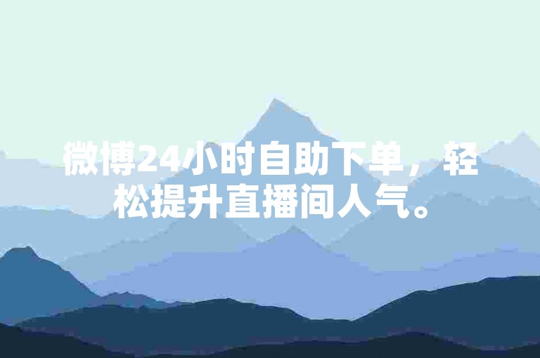 微博24小时自助下单，轻松提升直播间人气。