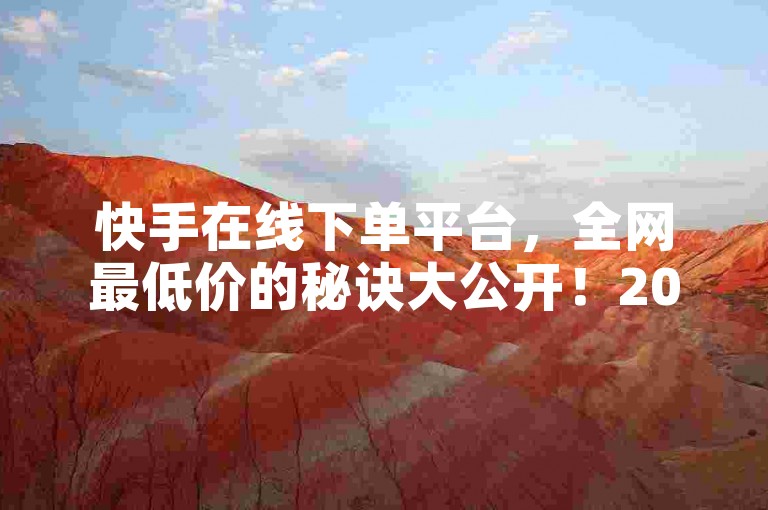 快手在线下单平台，全网最低价的秘诀大公开！2024年必学的省钱技巧。