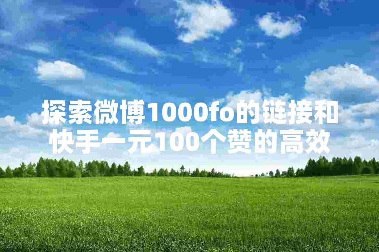 探索微博1000fo的链接和快手一元100个赞的高效服务，提升您的社交媒体影响力。