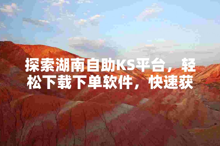 探索湖南自助KS平台，轻松下载下单软件，快速获得抖音赞，提升你的社交媒体影响力。