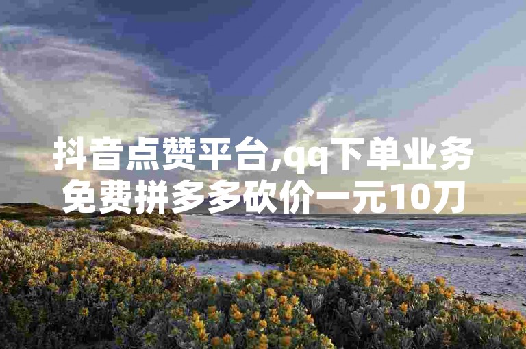 抖音点赞平台,qq下单业务免费拼多多砍价一元10刀 抖音自动回赞软件有哪些