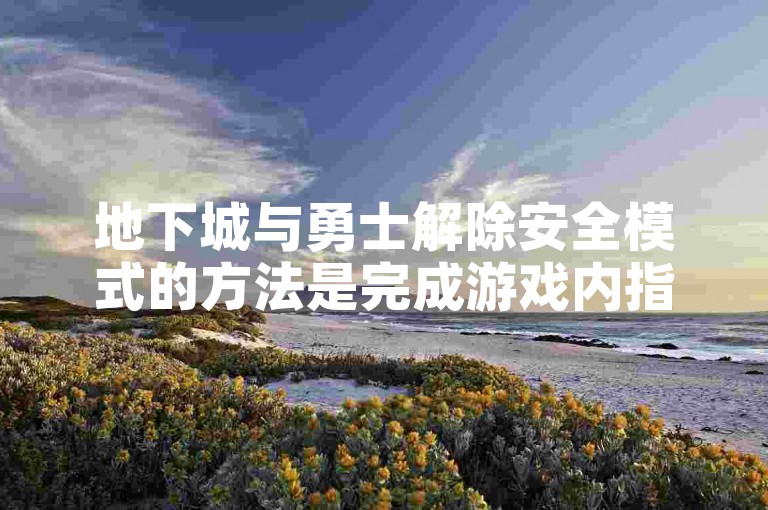 地下城与勇士解除安全模式的方法是完成游戏内指定操作。