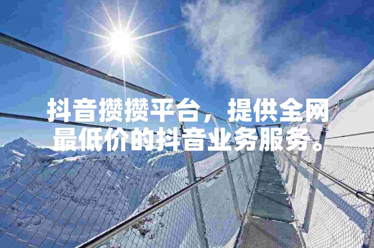 抖音攒攒平台，提供全网最低价的抖音业务服务。