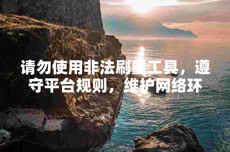 请勿使用非法刷量工具，遵守平台规则，维护网络环境。