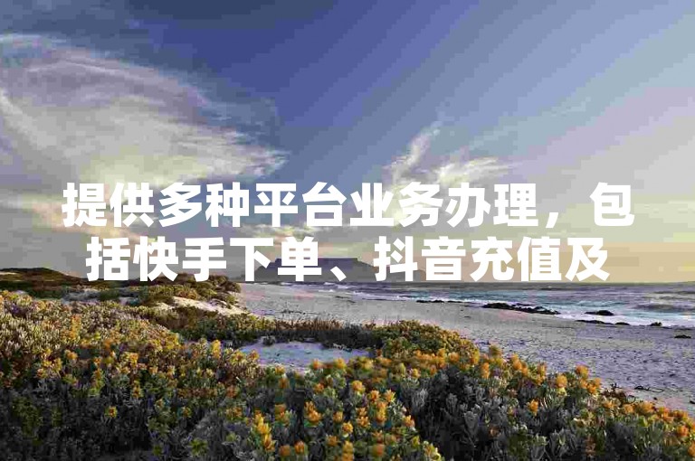 提供多种平台业务办理，包括快手下单、抖音充值及拼多多服务。