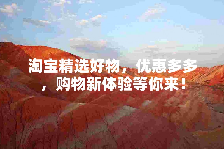 淘宝精选好物，优惠多多，购物新体验等你来！