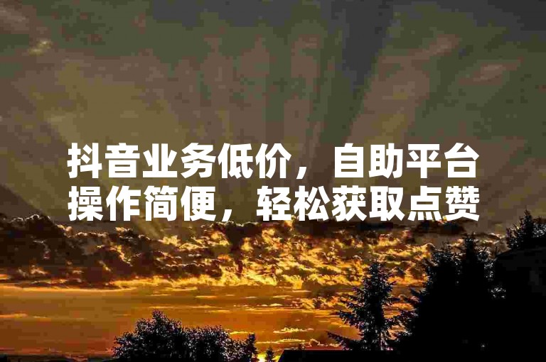 抖音业务低价，自助平台操作简便，轻松获取点赞。