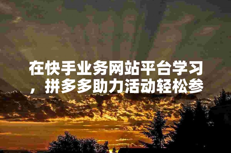 在快手业务网站平台学习，拼多多助力活动轻松参与。