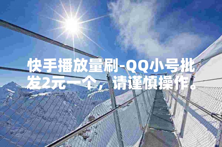 快手播放量刷-QQ小号批发2元一个,请谨慎操作。
