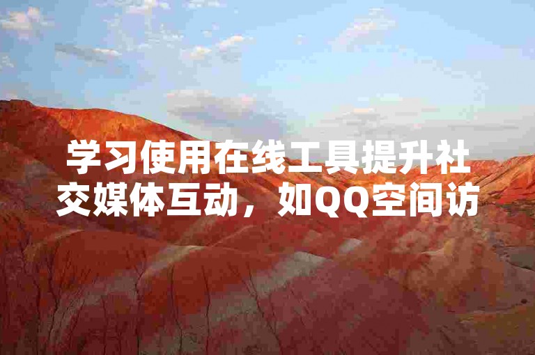 学习使用在线工具提升社交媒体互动，如QQ空间访客增加器。