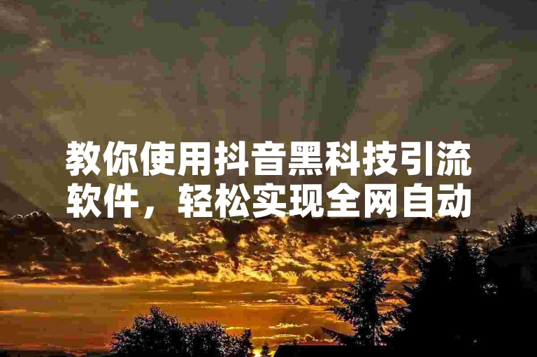 教你使用抖音黑科技引流软件，轻松实现全网自动下单。