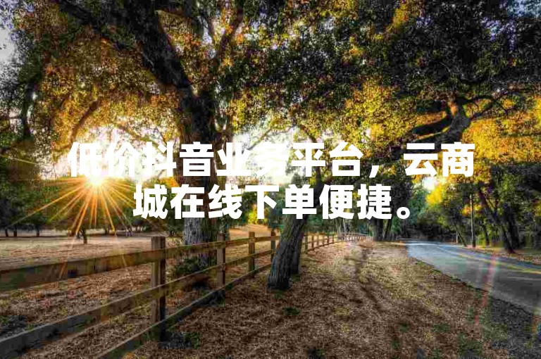 低价抖音业务平台，云商城在线下单便捷。