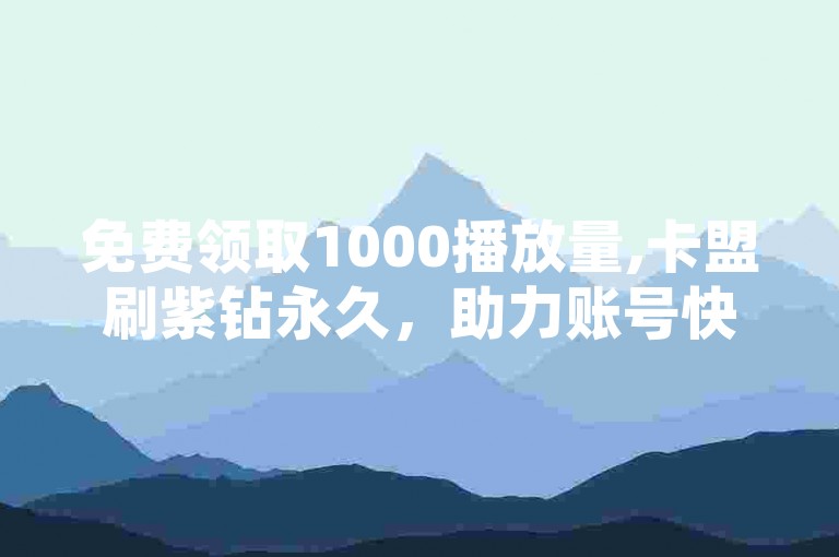 免费领取1000播放量,卡盟刷紫钻永久,助力账号快速升级。