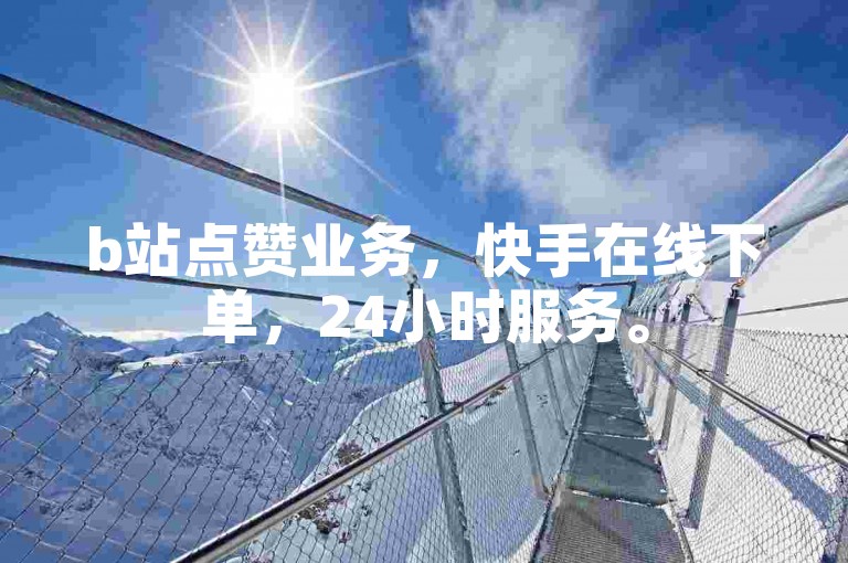 b站点赞业务，快手在线下单，24小时服务。