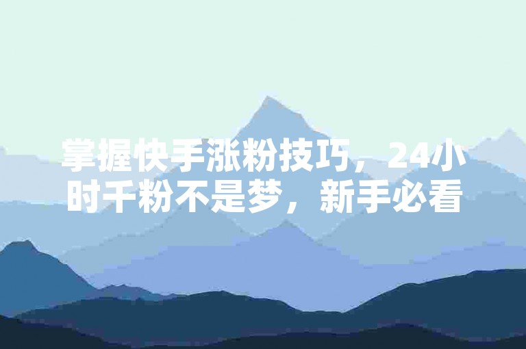 掌握快手涨粉技巧，24小时千粉不是梦，新手必看攻略！