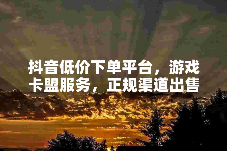 抖音低价下单平台，游戏卡盟服务，正规渠道出售抖音号。
