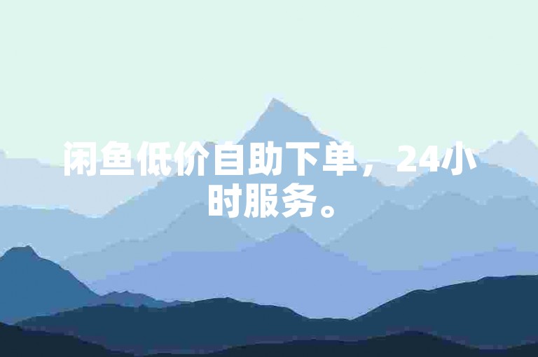 闲鱼低价自助下单,24小时服务。