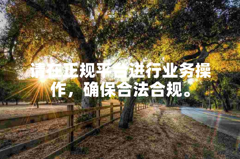请在正规平台进行业务操作，确保合法合规。