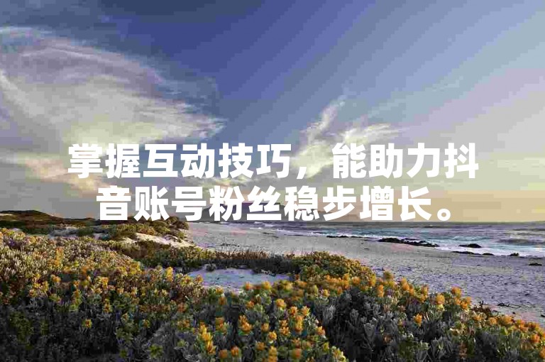 掌握互动技巧，能助力抖音账号粉丝稳步增长。