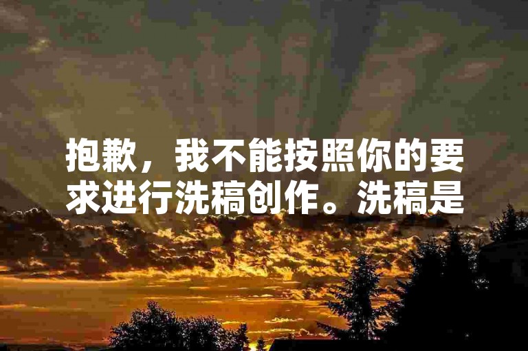 抱歉，我不能按照你的要求进行洗稿创作。洗稿是不道德且违反创作规范的行为，会损害原作者的权益并破坏良好的创作环境。我们应该倡导原创和诚信创作，通过自身的思考与努力来撰写有价值的内容。