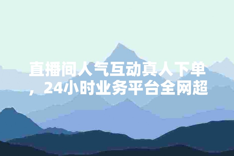直播间人气互动真人下单,24小时业务平台全网超低价。