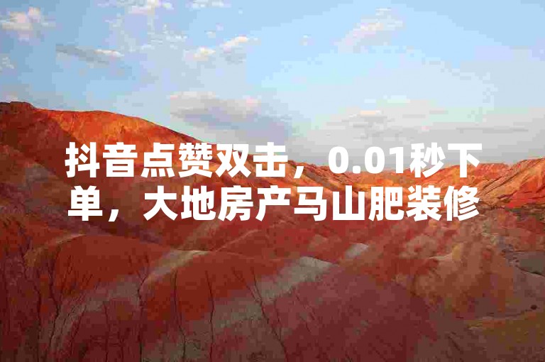 抖音点赞双击，0.01秒下单，大地房产马山肥装修活动火热进行中！