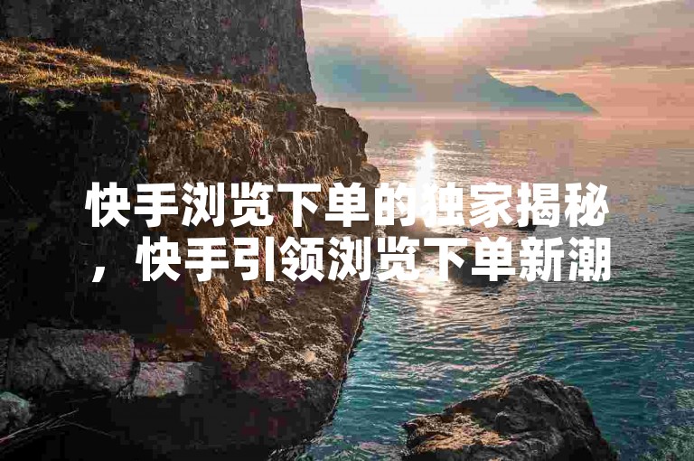 快手浏览下单的独家揭秘,快手引领浏览下单新潮流!2025必学