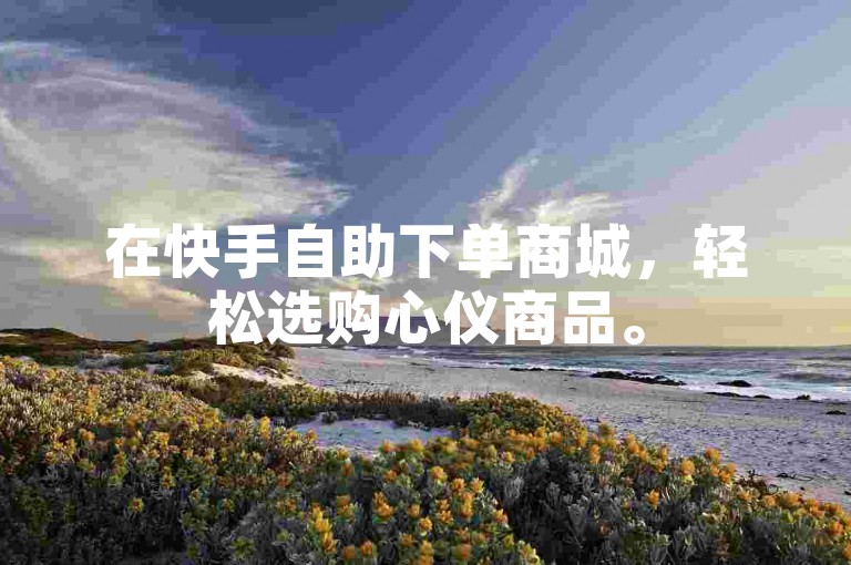 在快手自助下单商城，轻松选购心仪商品。